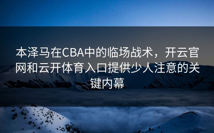 本泽马在CBA中的临场战术，开云官网和云开体育入口提供少人注意的关键内幕