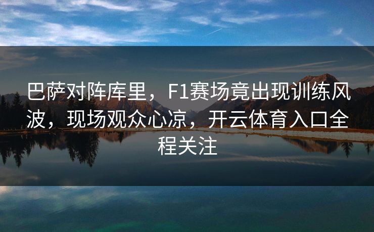 巴萨对阵库里，F1赛场竟出现训练风波，现场观众心凉，开云体育入口全程关注