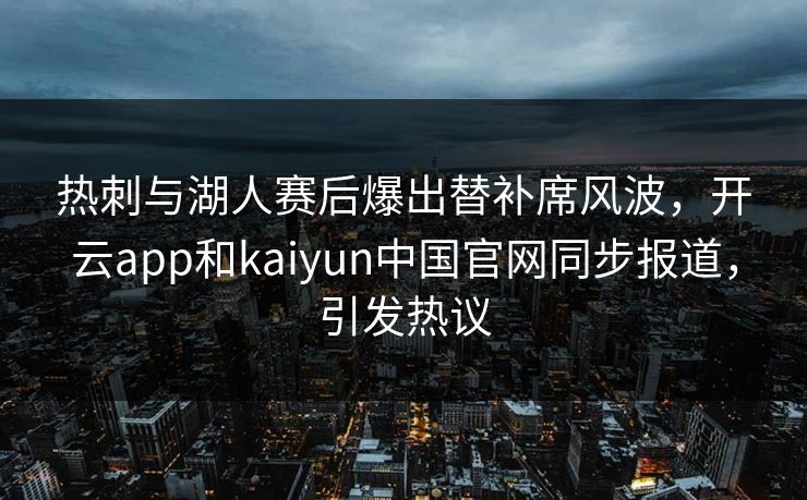 热刺与湖人赛后爆出替补席风波，开云app和kaiyun中国官网同步报道，引发热议