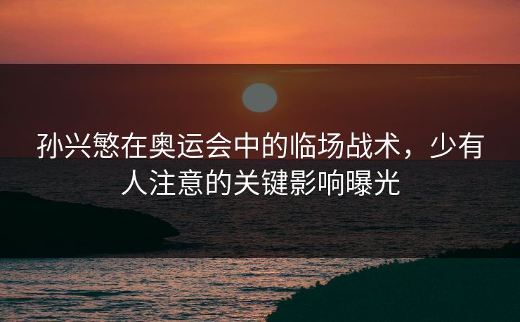 孙兴慜在奥运会中的临场战术，少有人注意的关键影响曝光