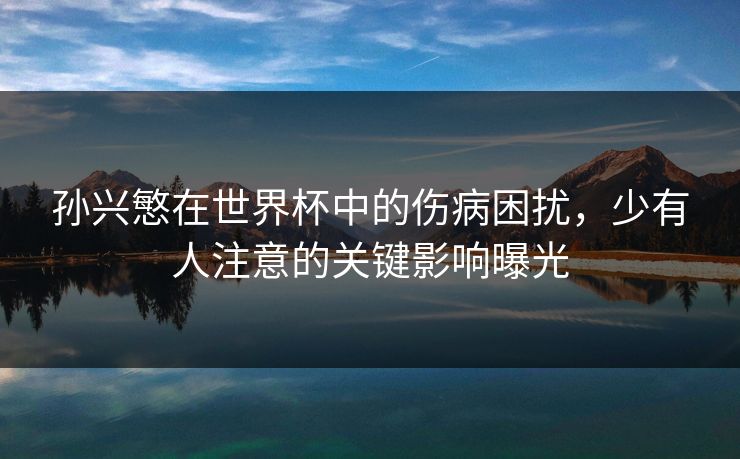 孙兴慜在世界杯中的伤病困扰，少有人注意的关键影响曝光